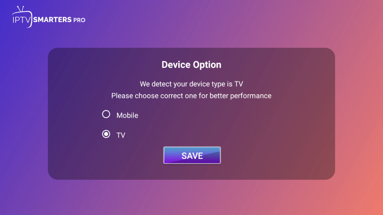 When first launching IPTV Smarters Pro on your device choose your device option. Most will be using TV so pick that option and click Save.